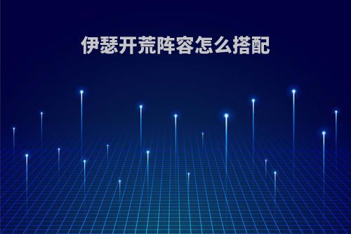 伊瑟开荒阵容怎么搭配
