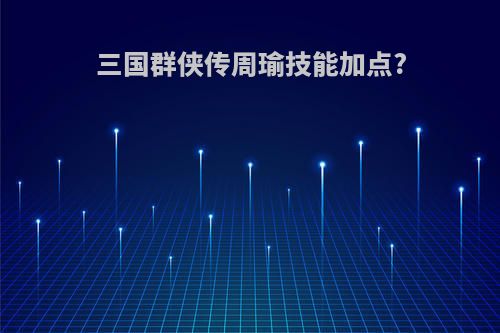 三国群侠传周瑜技能加点?