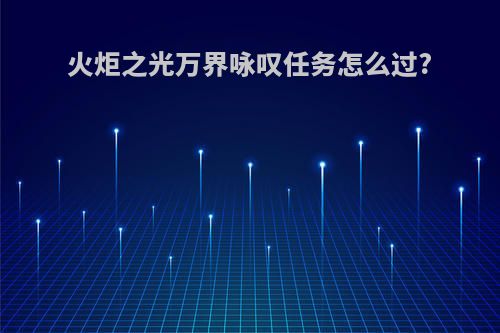 火炬之光万界咏叹任务怎么过?