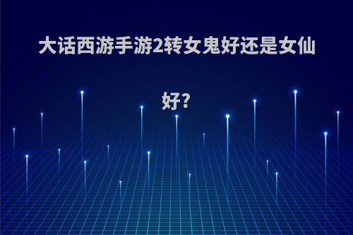 大话西游手游2转女鬼好还是女仙好?