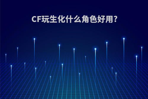CF玩生化什么角色好用?