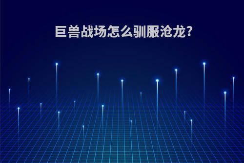 巨兽战场怎么驯服沧龙?