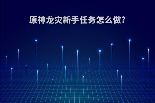 原神龙灾新手任务怎么做?