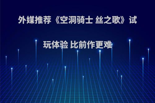 外媒推荐《空洞骑士 丝之歌》试玩体验 比前作更难