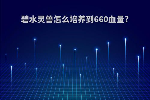 碧水灵兽怎么培养到660血量?