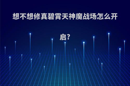 想不想修真碧霄天神魔战场怎么开启?