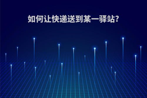如何让快递送到某一驿站?