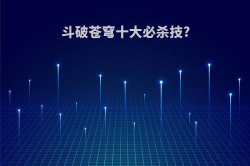 斗破苍穹十大必杀技?