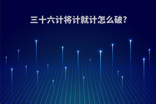 三十六计将计就计怎么破?