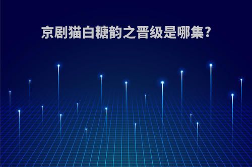 京剧猫白糖韵之晋级是哪集?