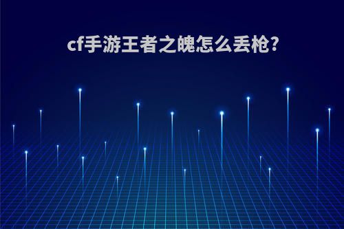 cf手游王者之魄怎么丢枪?