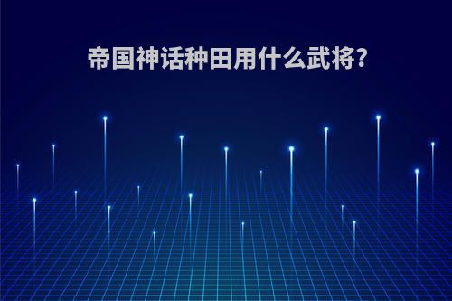 帝国神话种田用什么武将?