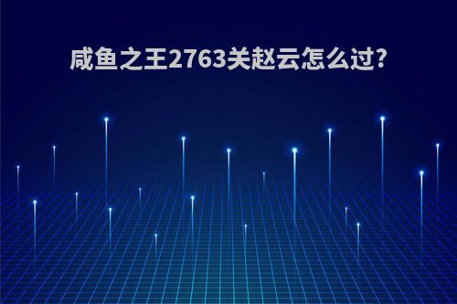 咸鱼之王2763关赵云怎么过?