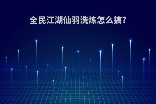 全民江湖仙羽洗炼怎么搞?