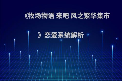 《牧场物语 来吧 风之繁华集市》恋爱系统解析