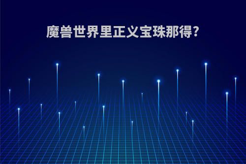 魔兽世界里正义宝珠那得?