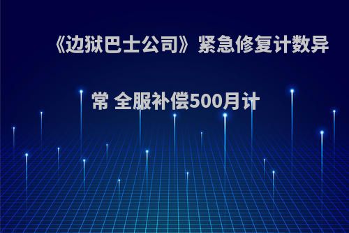 《边狱巴士公司》紧急修复计数异常 全服补偿500月计