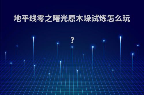 地平线零之曙光原木垛试炼怎么玩?