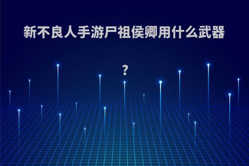 新不良人手游尸祖侯卿用什么武器?