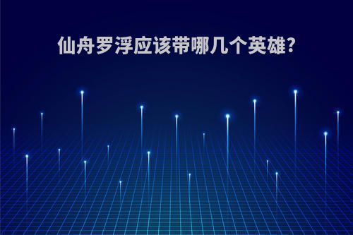 仙舟罗浮应该带哪几个英雄?