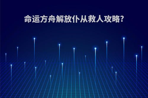 命运方舟解放仆从救人攻略?