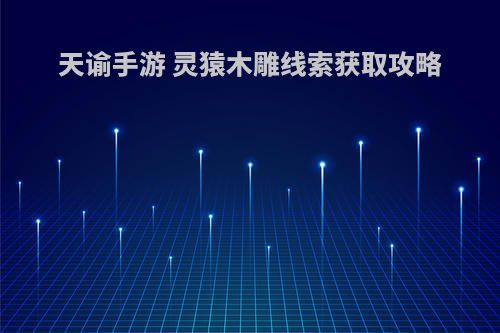 天谕手游 灵猿木雕线索获取攻略