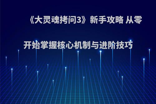 《大灵魂拷问3》新手攻略 从零开始掌握核心机制与进阶技巧
