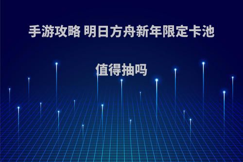手游攻略 明日方舟新年限定卡池值得抽吗
