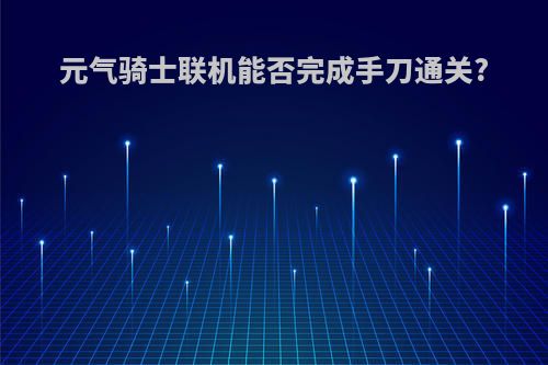 元气骑士联机能否完成手刀通关?