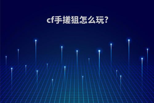 cf手搓狙怎么玩?