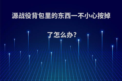 源战役背包里的东西一不小心按掉了怎么办?