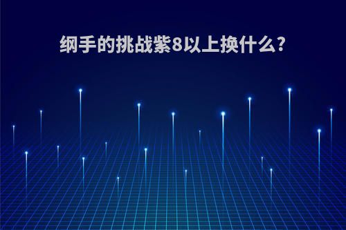 纲手的挑战紫8以上换什么?