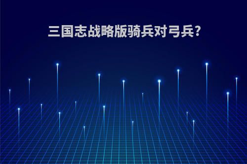 三国志战略版骑兵对弓兵?
