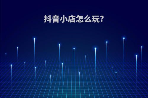 抖音小店怎么玩?