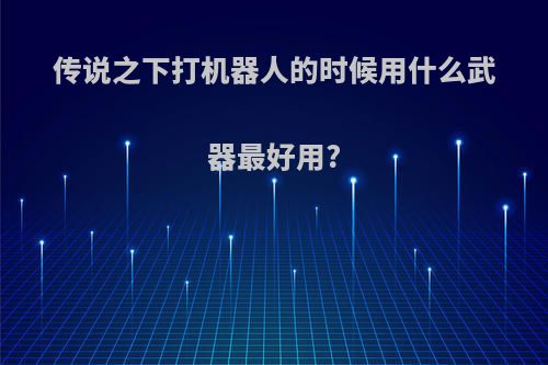传说之下打机器人的时候用什么武器最好用?