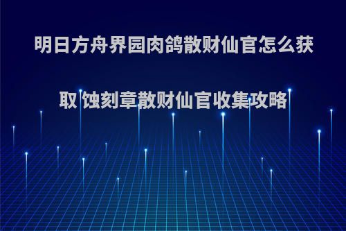 明日方舟界园肉鸽散财仙官怎么获取 蚀刻章散财仙官收集攻略