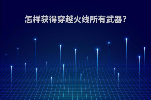 怎样获得穿越火线所有武器?
