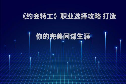 《约会特工》职业选择攻略 打造你的完美间谍生涯