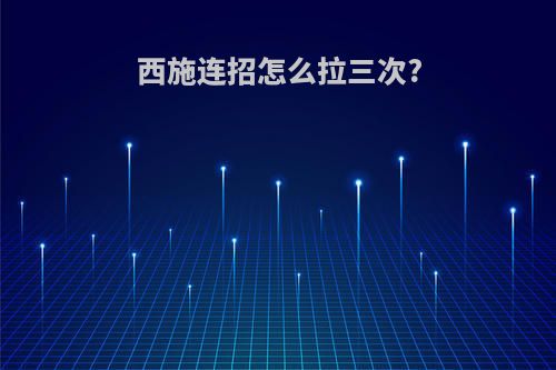 西施连招怎么拉三次?