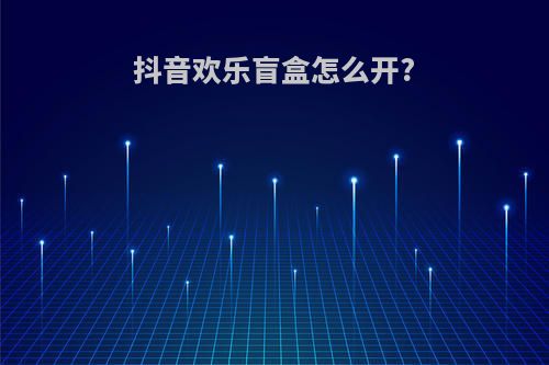 抖音欢乐盲盒怎么开?