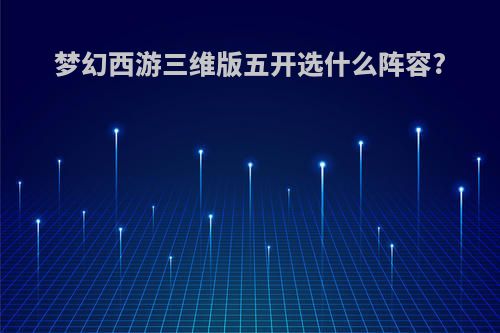 梦幻西游三维版五开选什么阵容?