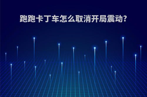 跑跑卡丁车怎么取消开局震动?