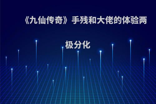 《九仙传奇》手残和大佬的体验两极分化