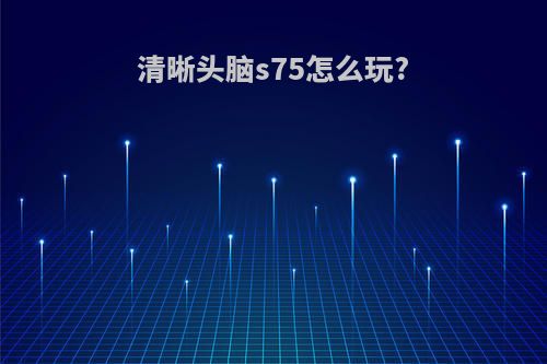清晰头脑s75怎么玩?