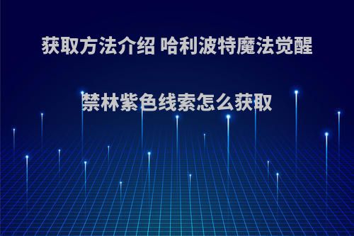 获取方法介绍 哈利波特魔法觉醒禁林紫色线索怎么获取(哈利波特魔法觉醒紫色禁林奖励)