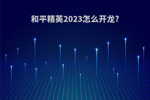 和平精英2023怎么开龙?