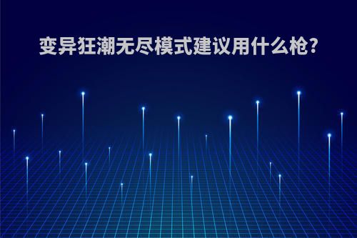 变异狂潮无尽模式建议用什么枪?