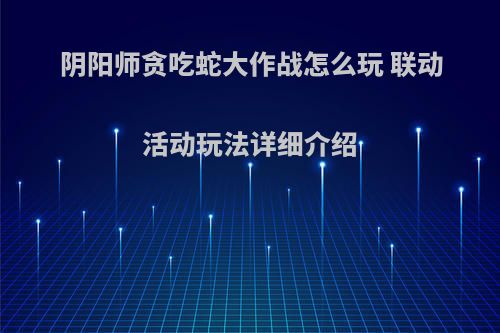 阴阳师贪吃蛇大作战怎么玩 联动活动玩法详细介绍