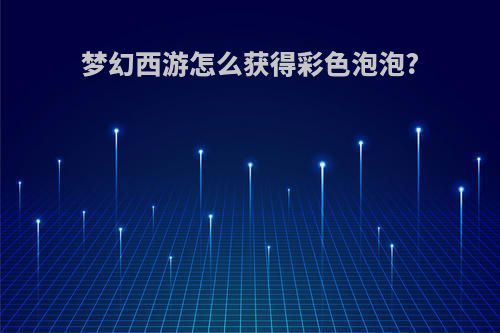 梦幻西游怎么获得彩色泡泡?