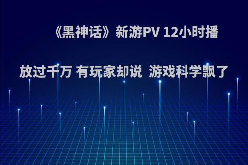 《黑神话》新游PV 12小时播放过千万 有玩家却说  游戏科学飘了